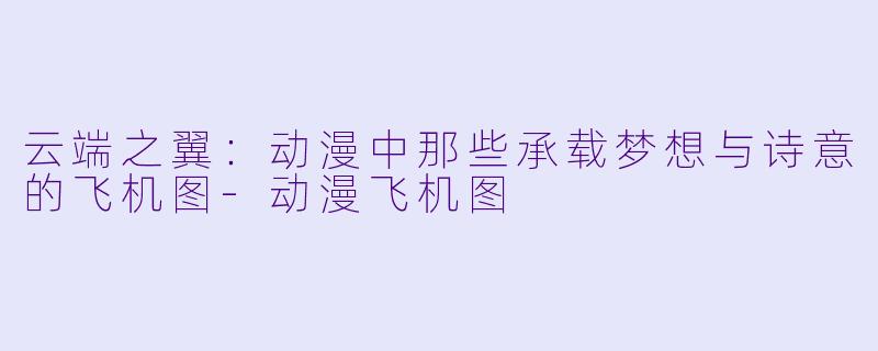 云端之翼：动漫中那些承载梦想与诗意的飞机图-动漫飞机图