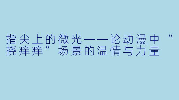 指尖上的微光——论动漫中“挠痒痒”场景的温情与力量