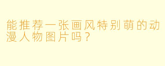 能推荐一张画风特别萌的动漫人物图片吗？