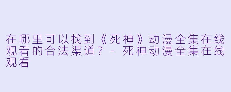 在哪里可以找到《死神》动漫全集在线观看的合法渠道？-死神动漫全集在线观看