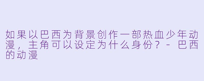 如果以巴西为背景创作一部热血少年动漫，主角可以设定为什么身份？-巴西的动漫