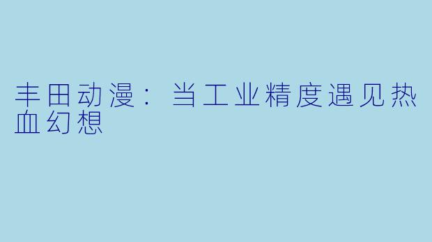 丰田动漫:当工业精度遇见热血幻想