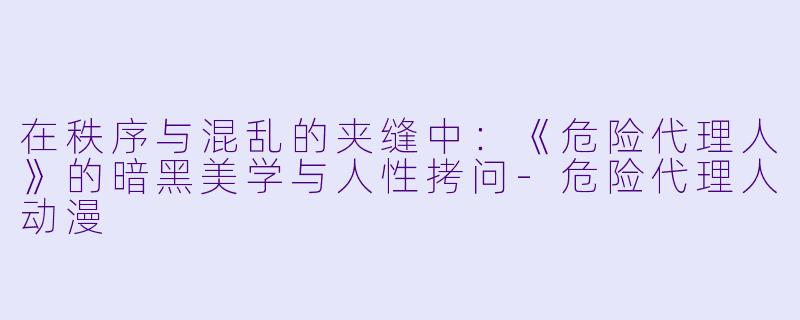 在秩序与混乱的夹缝中：《危险代理人》的暗黑美学与人性拷问-危险代理人动漫