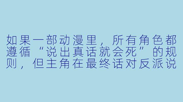 如果一部动漫里，所有角色都遵循“说出真话就会死”的规则，但主角在最终话对反派说了一句真话，反派却死了，而主角没事，请问这违反了动漫中的逻辑吗？