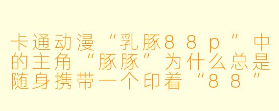 卡通动漫“乳豚88p”中的主角“豚豚”为什么总是随身携带一个印着“88”字样的粉色奶瓶？