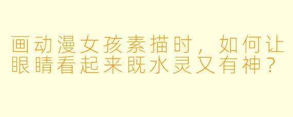 画动漫女孩素描时，如何让眼睛看起来既水灵又有神？