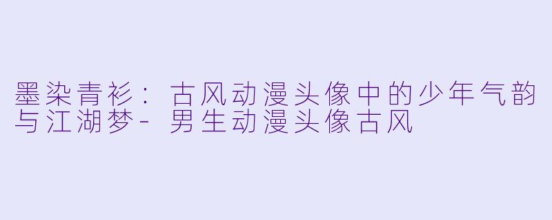 墨染青衫:古风动漫头像中的少年气韵与江湖梦-男生动漫头像古风
