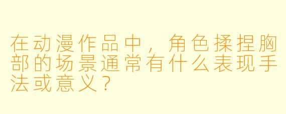 在动漫作品中，角色揉捏胸部的场景通常有什么表现手法或意义？