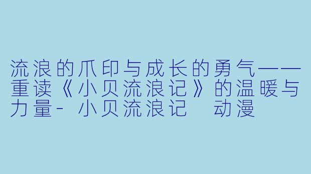 流浪的爪印与成长的勇气——重读《小贝流浪记》的温暖与力量-小贝流浪记 动漫