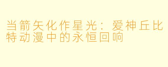 当箭矢化作星光：爱神丘比特动漫中的永恒回响