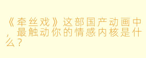 《牵丝戏》这部国产动画中，最触动你的情感内核是什么？