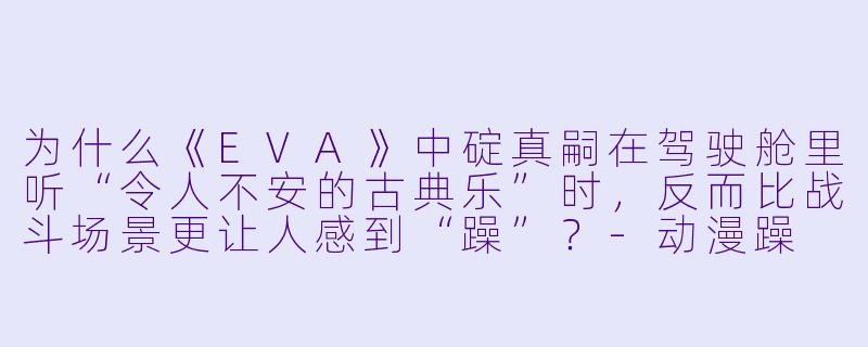 为什么《EVA》中碇真嗣在驾驶舱里听“令人不安的古典乐”时，反而比战斗场景更让人感到“躁”？-动漫躁
