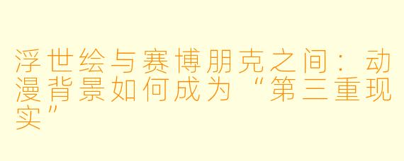 浮世绘与赛博朋克之间:动漫背景如何成为“第三重现实”