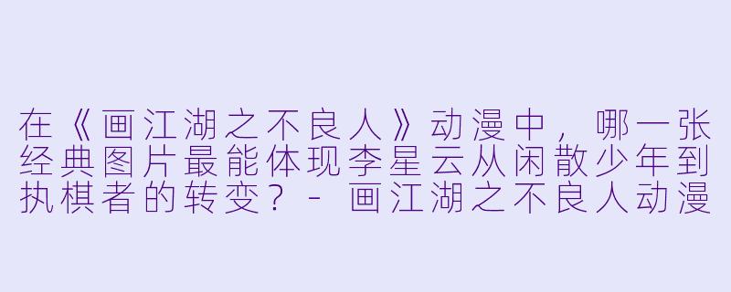 在《画江湖之不良人》动漫中,哪一张经典图片最能体现李星云从闲散少年到执棋者的转变?-画江湖之不良人动漫图片