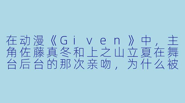 在动漫《Given》中,主角佐藤真冬和上之山立夏在舞台后台的那次亲吻,为什么被认为是两人关系转折的关键点?