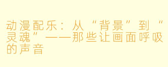 动漫配乐：从“背景”到“灵魂”——那些让画面呼吸的声音