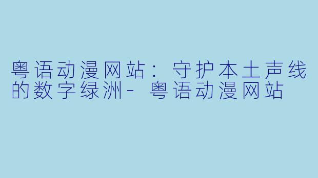 粤语动漫网站：守护本土声线的数字绿洲-粤语动漫网站