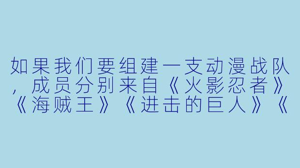 如果我们要组建一支动漫战队，成员分别来自《火影忍者》《海贼王》《进击的巨人》《鬼灭之刃》和《咒术回战》，每人只能选一个角色，你会给这支战队起什么名字？