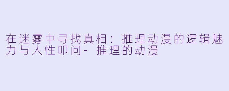 在迷雾中寻找真相:推理动漫的逻辑魅力与人性叩问-推理的动漫