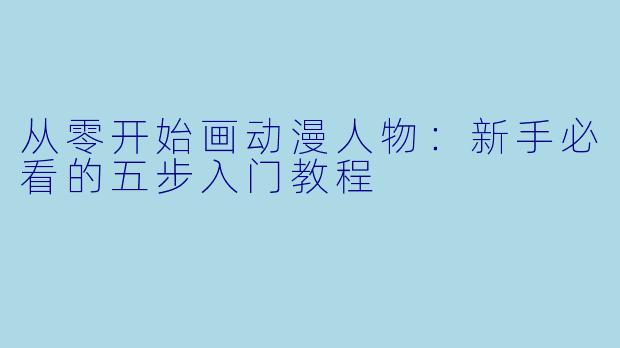 从零开始画动漫人物:新手必看的五步入门教程