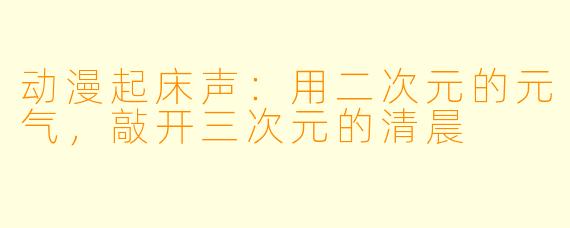 动漫起床声:用二次元的元气,敲开三次元的清晨