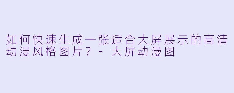 如何快速生成一张适合大屏展示的高清动漫风格图片?-大屏动漫图