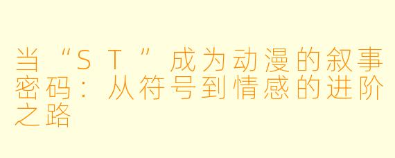 当“ST”成为动漫的叙事密码:从符号到情感的进阶之路