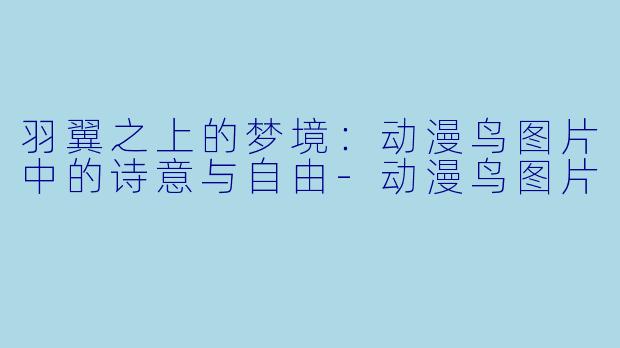 羽翼之上的梦境：动漫鸟图片中的诗意与自由-动漫鸟图片