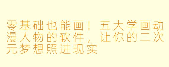 零基础也能画！五大学画动漫人物的软件，让你的二次元梦想照进现实