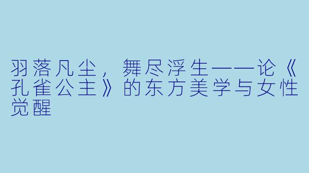 羽落凡尘,舞尽浮生——论《孔雀公主》的东方美学与女性觉醒