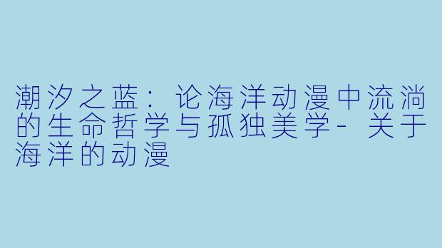 潮汐之蓝:论海洋动漫中流淌的生命哲学与孤独美学-关于海洋的动漫