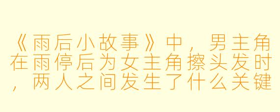《雨后小故事》中，男主角在雨停后为女主角擦头发时，两人之间发生了什么关键的情感转折？