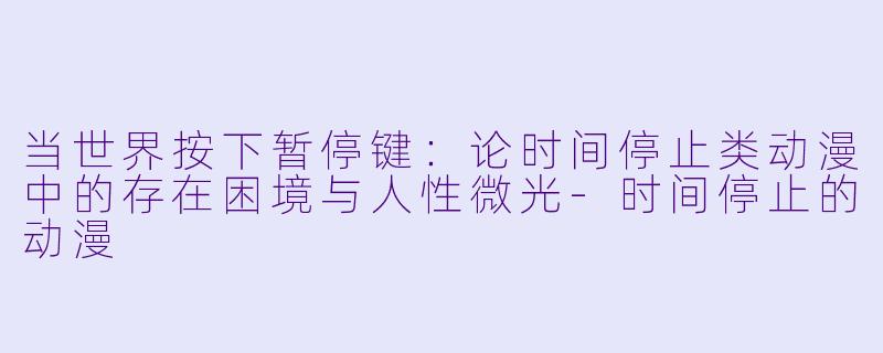 当世界按下暂停键：论时间停止类动漫中的存在困境与人性微光-时间停止的动漫