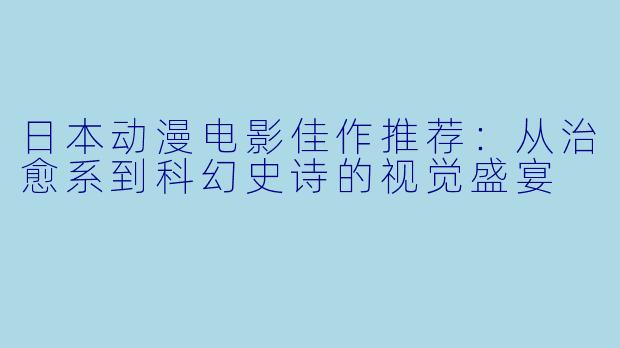 日本动漫电影佳作推荐：从治愈系到科幻史诗的视觉盛宴