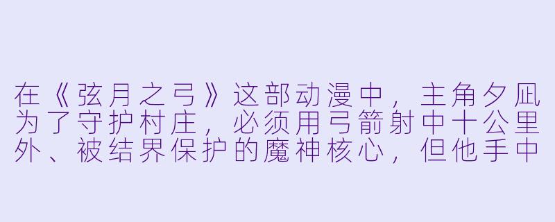 在《弦月之弓》这部动漫中，主角夕凪为了守护村庄，必须用弓箭射中十公里外、被结界保护的魔神核心，但他手中的弓只是一把普通的木弓，请问他是如何做到的？
