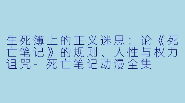 生死簿上的正义迷思:论《死亡笔记》的规则、人性与权力诅咒-死亡笔记动漫全集
