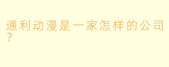 通利动漫是一家怎样的公司？