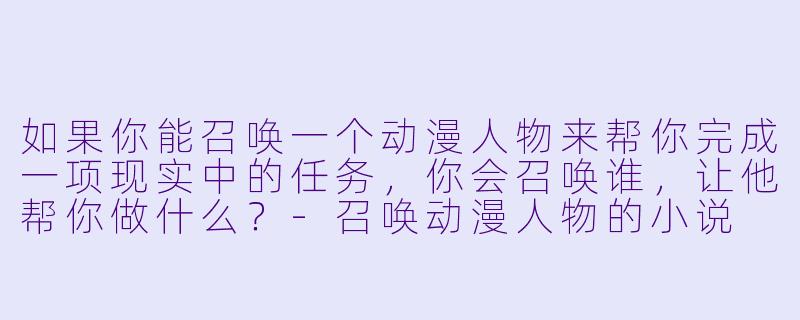 如果你能召唤一个动漫人物来帮你完成一项现实中的任务，你会召唤谁，让他帮你做什么？