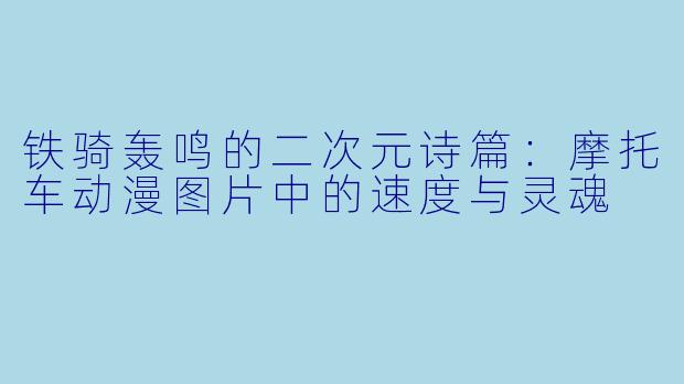 铁骑轰鸣的二次元诗篇:摩托车动漫图片中的速度与灵魂