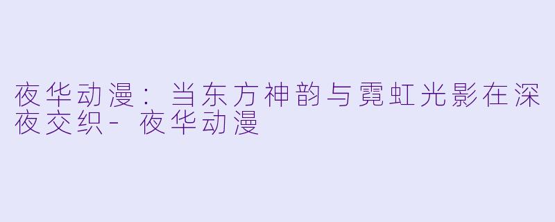 夜华动漫：当东方神韵与霓虹光影在深夜交织