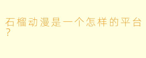 石榴动漫是一个怎样的平台？