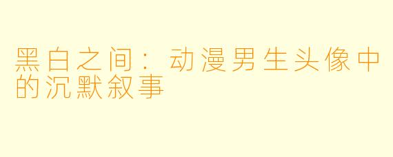 黑白之间：动漫男生头像中的沉默叙事