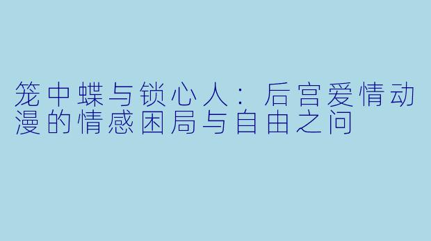 笼中蝶与锁心人:后宫爱情动漫的情感困局与自由之问
