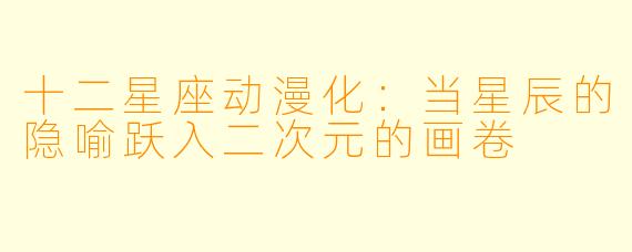 十二星座动漫化：当星辰的隐喻跃入二次元的画卷