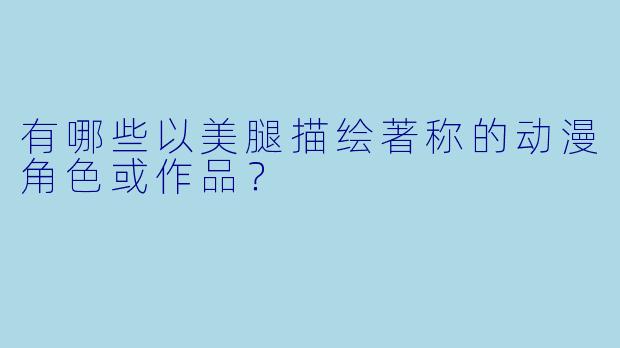 有哪些以美腿描绘著称的动漫角色或作品？