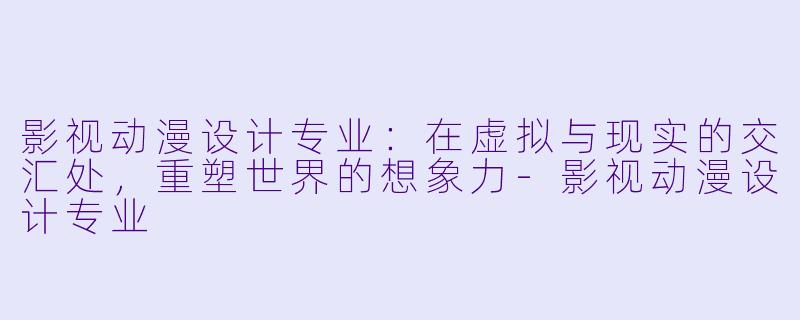 影视动漫设计专业：在虚拟与现实的交汇处，重塑世界的想象力