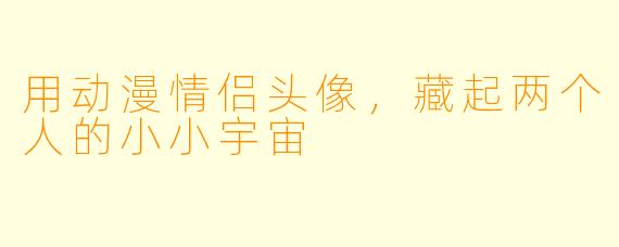 用动漫情侣头像，藏起两个人的小小宇宙