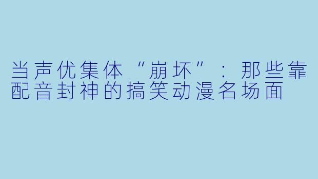当声优集体“崩坏”：那些靠配音封神的搞笑动漫名场面