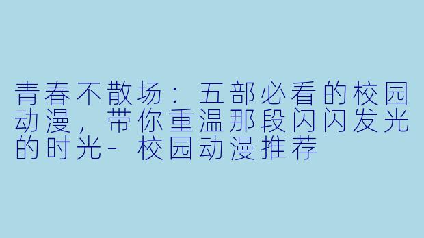 青春不散场：五部必看的校园动漫，带你重温那段闪闪发光的时光-校园动漫推荐