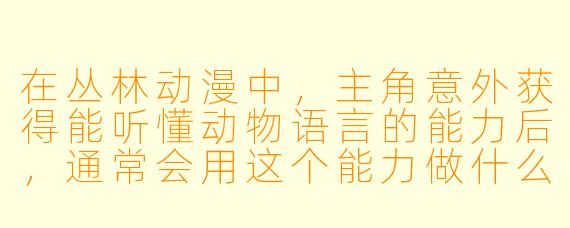 在丛林动漫中，主角意外获得能听懂动物语言的能力后，通常会用这个能力做什么？